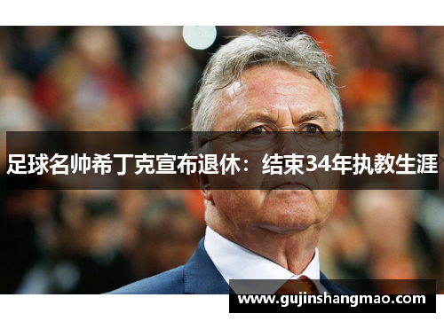 足球名帅希丁克宣布退休：结束34年执教生涯